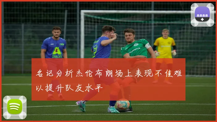 名记分析杰伦布朗场上表现不佳难以提升队友水平