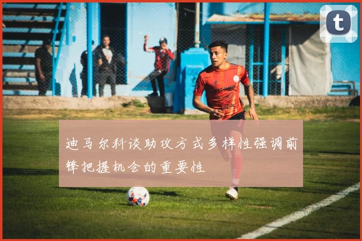 迪马尔科谈助攻方式多样性强调前锋把握机会的重要性