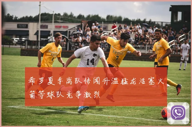 希罗夏季离队传闻升温猛龙活塞火箭等球队竞争激烈