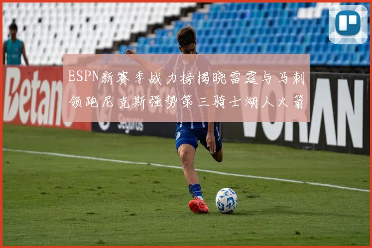 ESPN新赛季战力榜揭晓雷霆与马刺领跑尼克斯强势第三骑士湖人火箭表现不俗