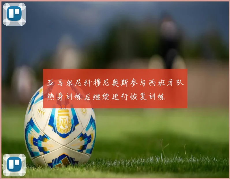 亚马尔尼科穆尼奥斯参与西班牙队热身训练后继续进行恢复训练