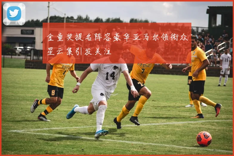 金童奖提名阵容豪华亚马尔领衔众星云集引发关注