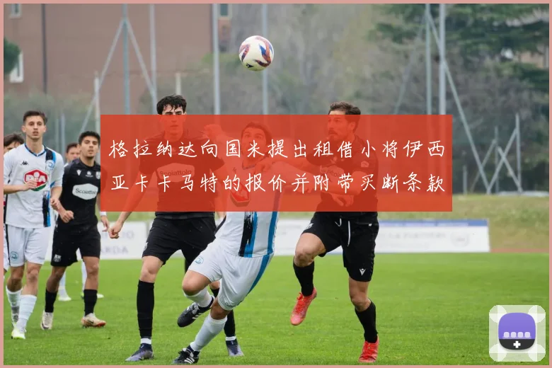 格拉纳达向国米提出租借小将伊西亚卡卡马特的报价并附带买断条款