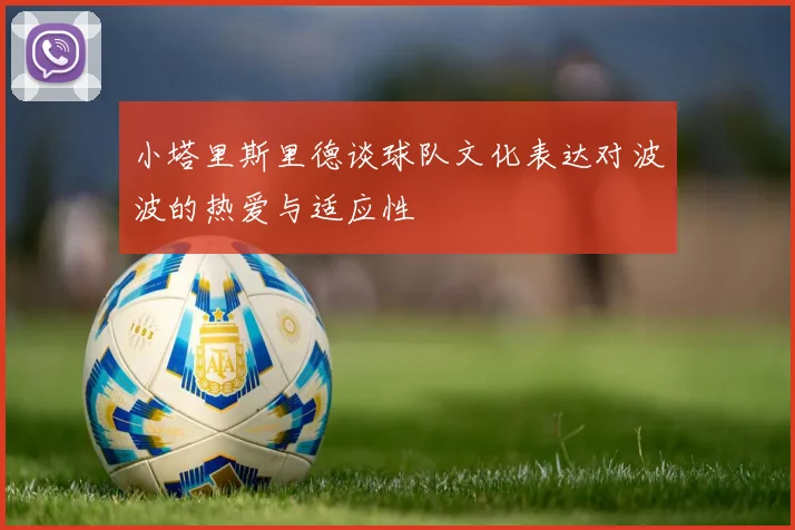 小塔里斯里德谈球队文化表达对波波的热爱与适应性