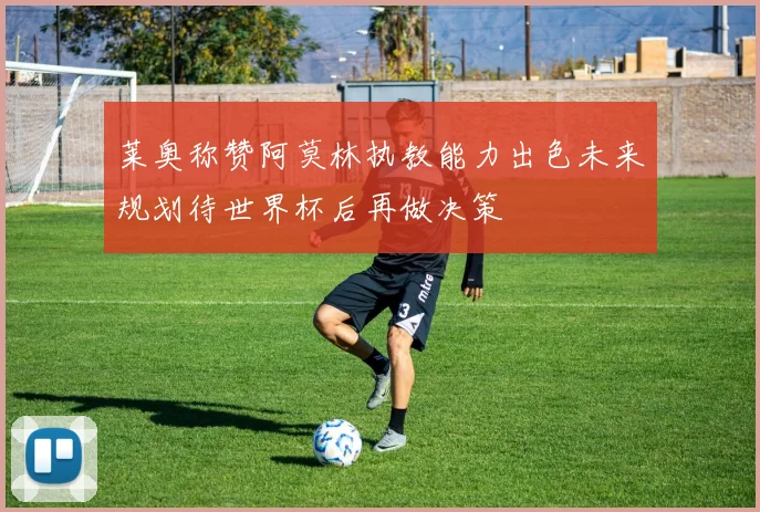 莱奥称赞阿莫林执教能力出色未来规划待世界杯后再做决策