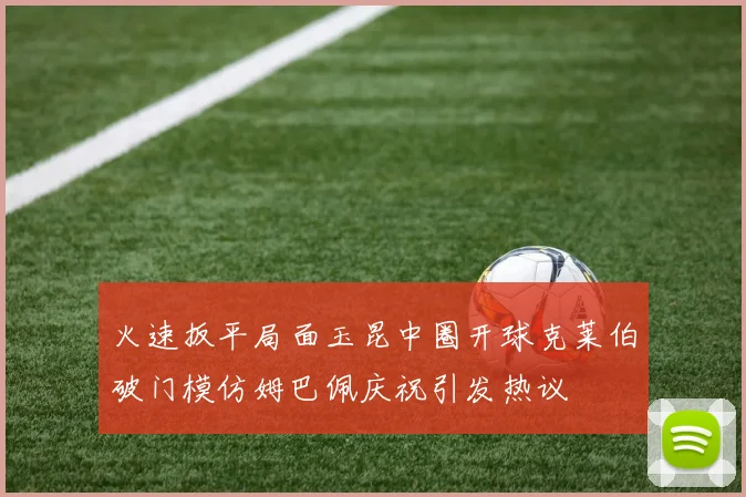火速扳平局面玉昆中圈开球克莱伯破门模仿姆巴佩庆祝引发热议