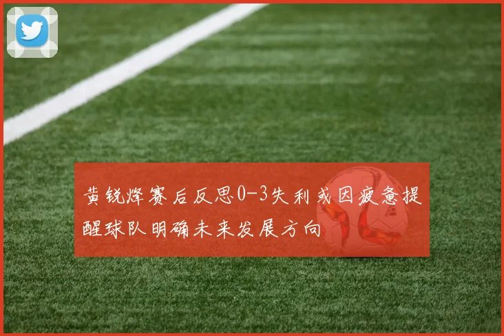 黄锐烽赛后反思0-3失利或因疲惫提醒球队明确未来发展方向