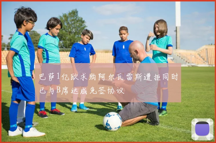 巴萨1亿欧求购阿尔瓦雷斯遭拒同时已与B席达成免签协议