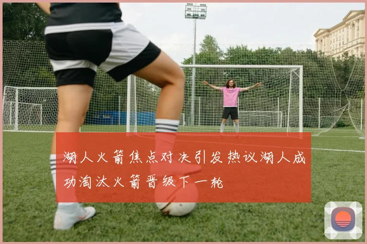 湖人火箭焦点对决引发热议湖人成功淘汰火箭晋级下一轮