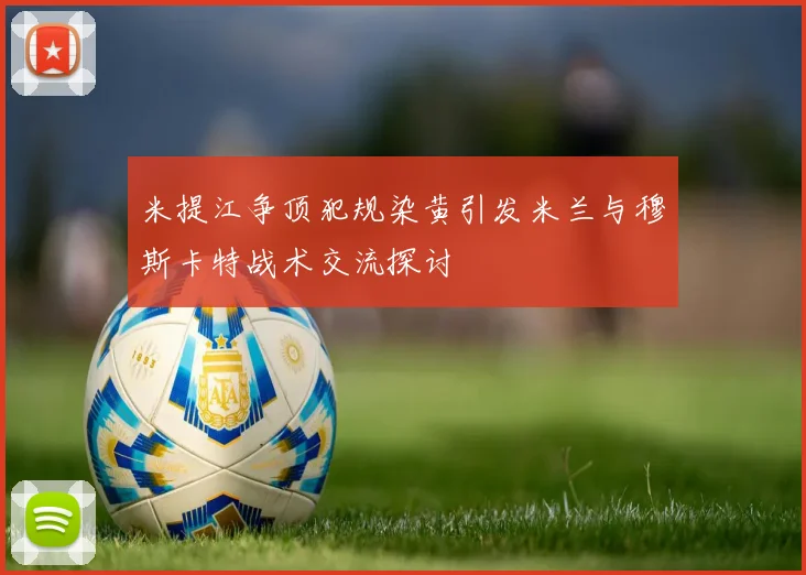 米提江争顶犯规染黄引发米兰与穆斯卡特战术交流探讨