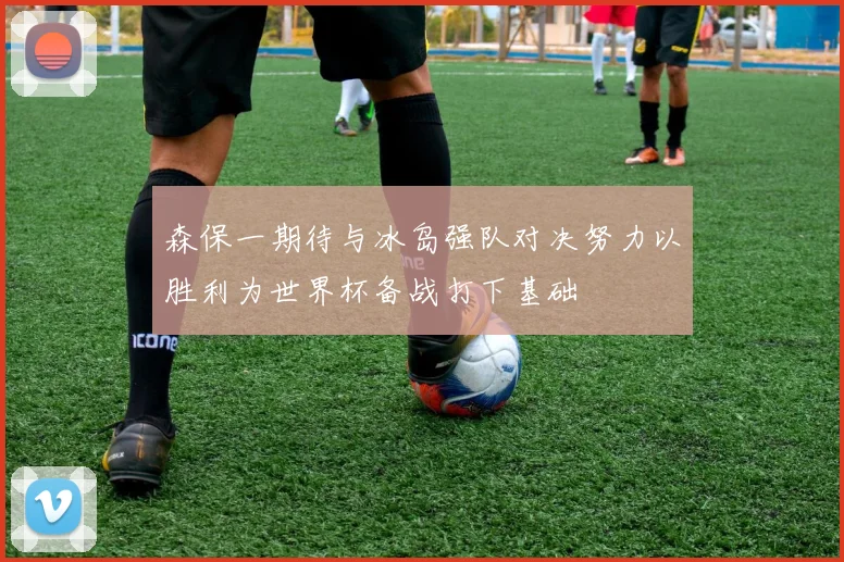 森保一期待与冰岛强队对决努力以胜利为世界杯备战打下基础