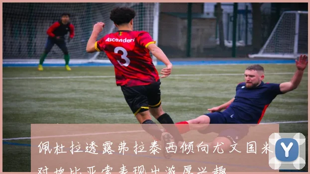 佩杜拉透露弗拉泰西倾向尤文国米对坎比亚索表现出浓厚兴趣