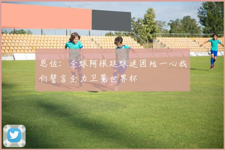 恩佐：全球阿根廷球迷团结一心我们誓言全力卫冕世界杯