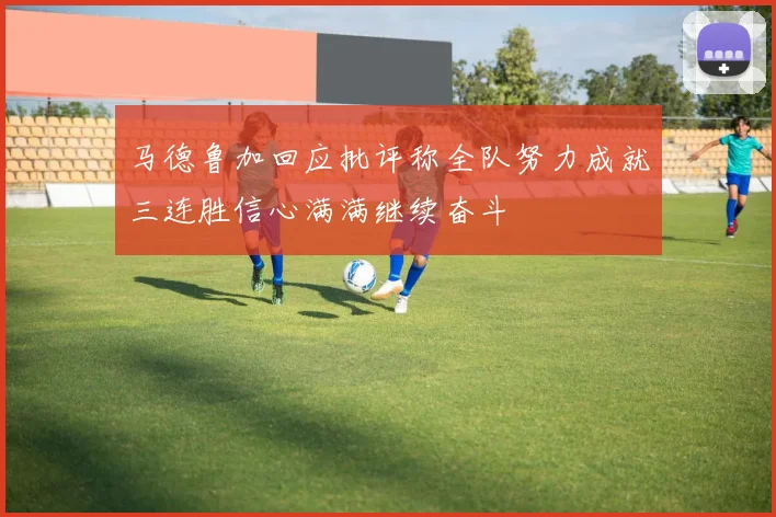 马德鲁加回应批评称全队努力成就三连胜信心满满继续奋斗