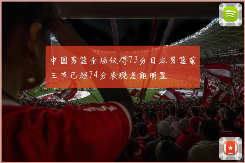 中国男篮全场仅得73分日本男篮前三节已超74分表现差距明显