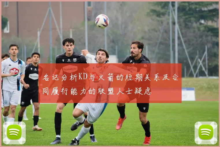 名记分析KD与火箭的短期关系及合同履行能力的联盟人士疑虑