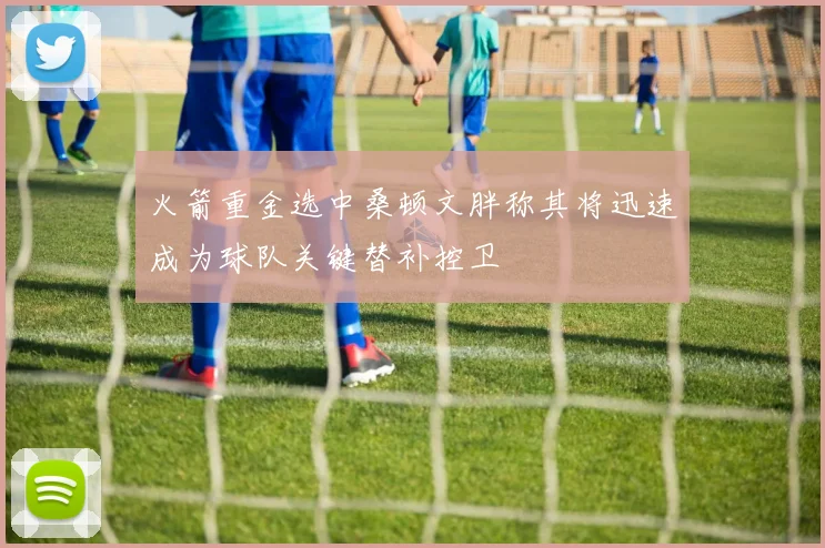 火箭重金选中桑顿文胖称其将迅速成为球队关键替补控卫