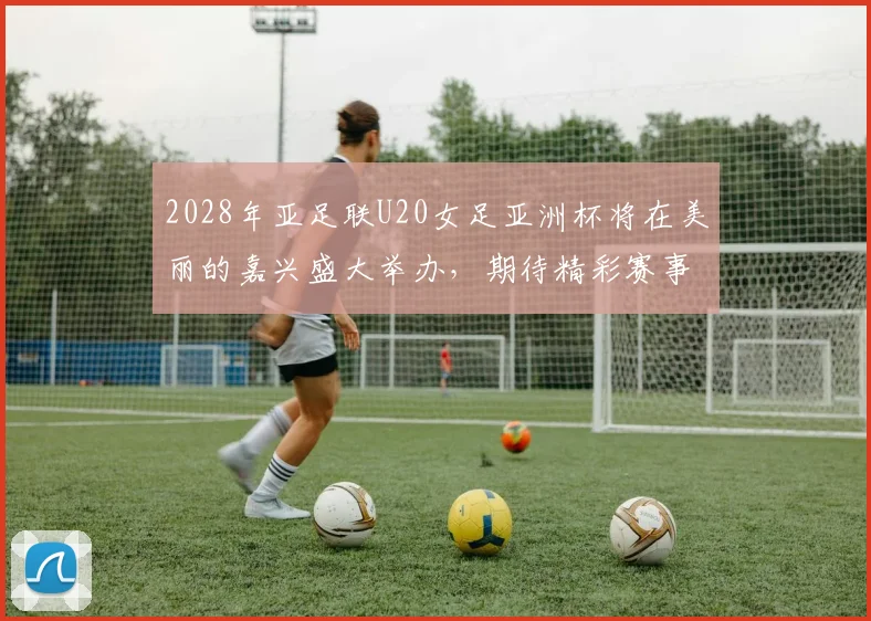 2028年亚足联U20女足亚洲杯将在美丽的嘉兴盛大举办，期待精彩赛事来临