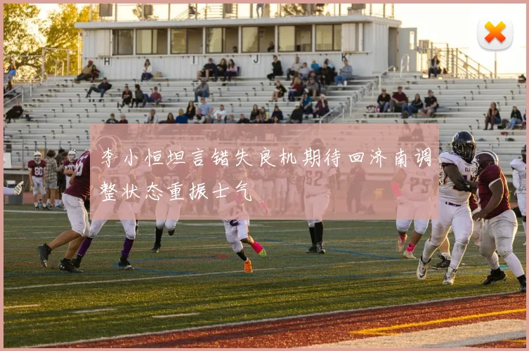 李小恒坦言错失良机期待回济南调整状态重振士气