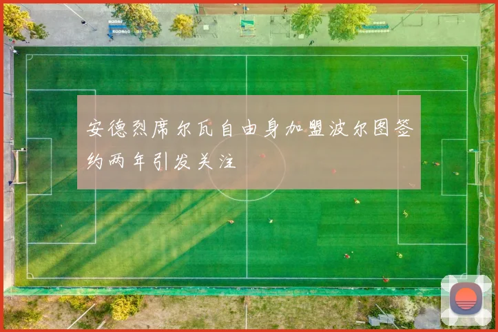 安德烈席尔瓦自由身加盟波尔图签约两年引发关注