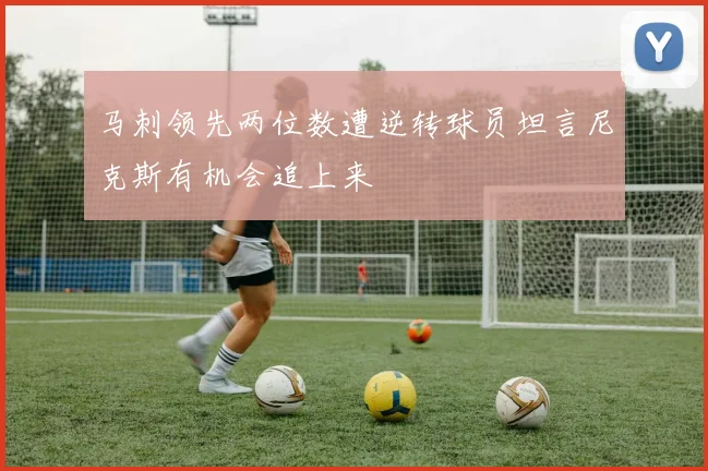 马刺领先两位数遭逆转球员坦言尼克斯有机会追上来