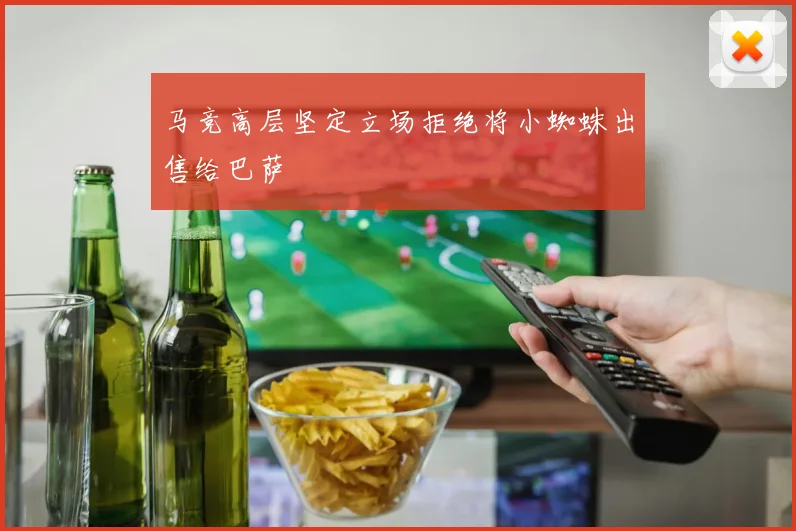 马竞高层坚定立场拒绝将小蜘蛛出售给巴萨