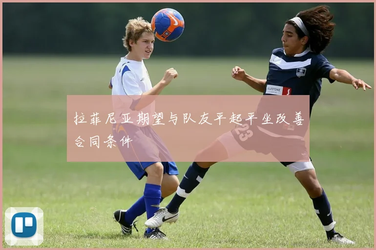 拉菲尼亚期望与队友平起平坐改善合同条件