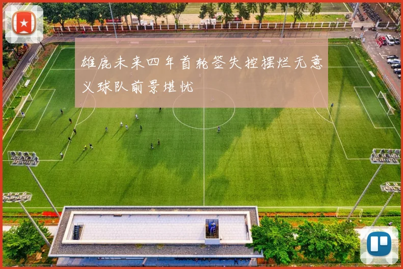 雄鹿未来四年首轮签失控摆烂无意义球队前景堪忧