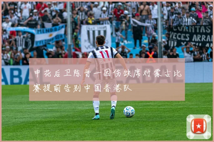 申花后卫陈晋一因伤缺席对蒙古比赛提前告别中国香港队