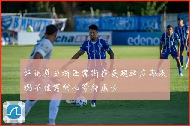 评论员分析西蒙斯在英超适应期表现不佳需耐心等待成长