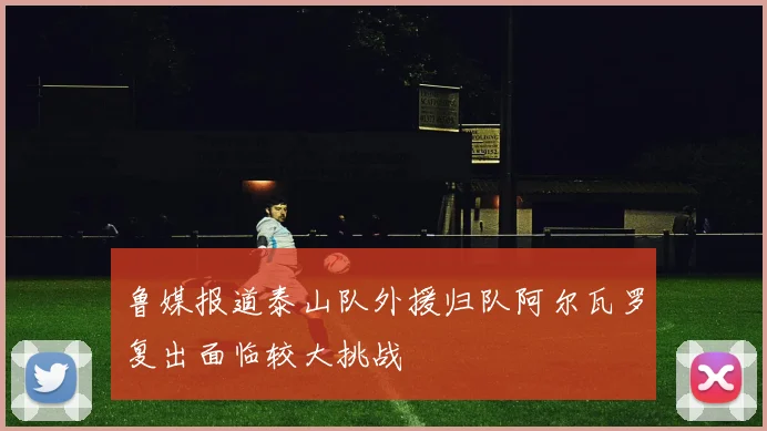 鲁媒报道泰山队外援归队阿尔瓦罗复出面临较大挑战