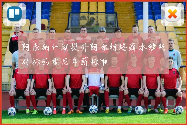 阿森纳计划提升阿尔特塔薪水续约对标西蒙尼年薪标准