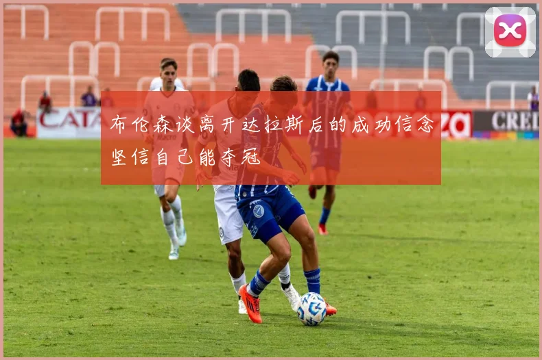 布伦森谈离开达拉斯后的成功信念坚信自己能夺冠