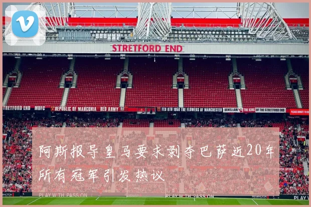 阿斯报导皇马要求剥夺巴萨近20年所有冠军引发热议