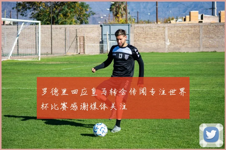 罗德里回应皇马转会传闻专注世界杯比赛感谢媒体关注